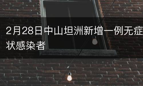 2月28日中山坦洲新增一例无症状感染者