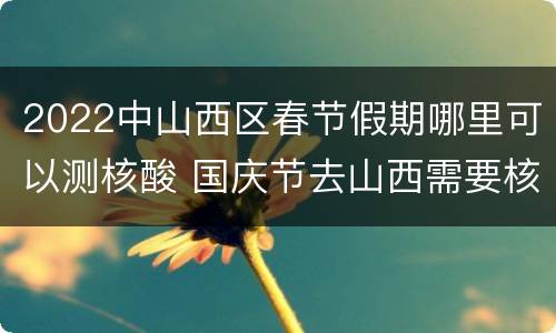 2022中山西区春节假期哪里可以测核酸 国庆节去山西需要核酸检测吗