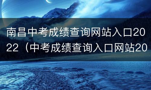 南昌中考成绩查询网站入口2022（中考成绩查询入口网站2021江西南昌）