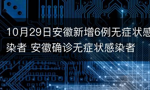 10月29日安徽新增6例无症状感染者 安徽确诊无症状感染者