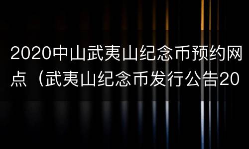 2020中山武夷山纪念币预约网点（武夷山纪念币发行公告2020预约新消息）