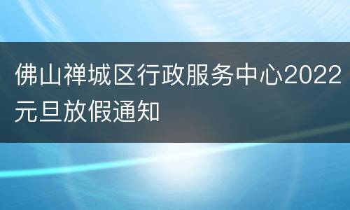 佛山禅城区行政服务中心2022元旦放假通知