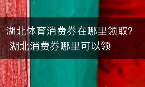 湖北体育消费券在哪里领取？ 湖北消费券哪里可以领