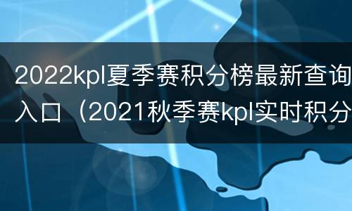 2022kpl夏季赛积分榜最新查询入口（2021秋季赛kpl实时积分榜）