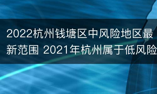 2022杭州钱塘区中风险地区最新范围 2021年杭州属于低风险地区吗