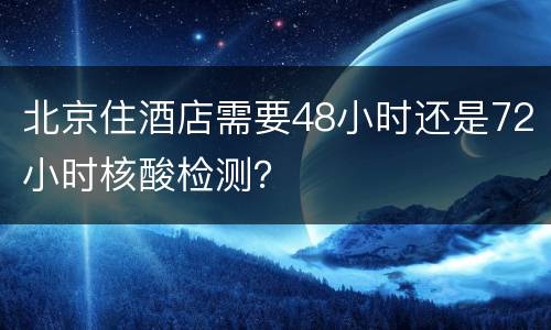 北京住酒店需要48小时还是72小时核酸检测？