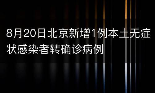 8月20日北京新增1例本土无症状感染者转确诊病例
