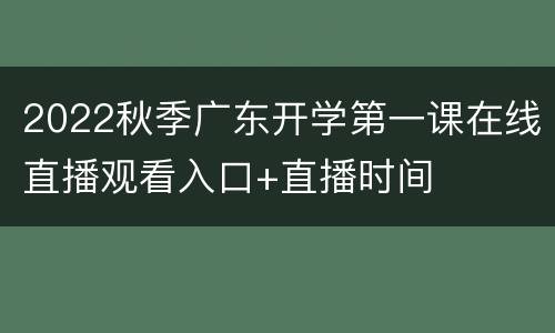 2022秋季广东开学第一课在线直播观看入口+直播时间