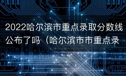 2022哈尔滨市重点录取分数线公布了吗（哈尔滨市市重点录取分数线2021）