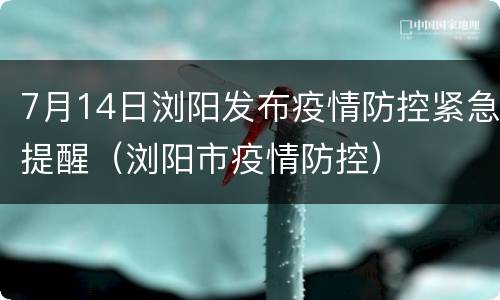 7月14日浏阳发布疫情防控紧急提醒（浏阳市疫情防控）