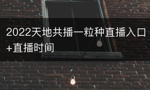 2022天地共播一粒种直播入口+直播时间