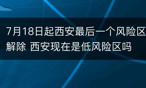 7月18日起西安最后一个风险区解除 西安现在是低风险区吗 8.20