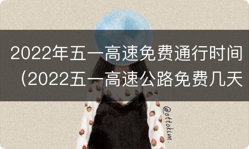2022年五一高速免费通行时间（2022五一高速公路免费几天）