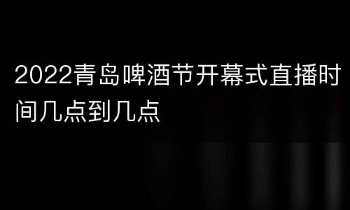 2022青岛啤酒节开幕式直播时间几点到几点