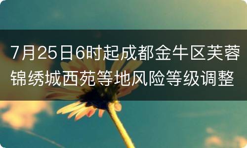 7月25日6时起成都金牛区芙蓉锦绣城西苑等地风险等级调整