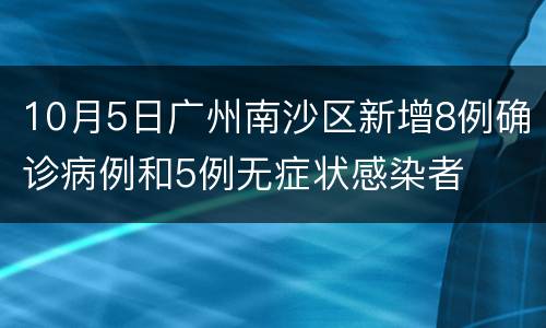 10月5日广州南沙区新增8例确诊病例和5例无症状感染者