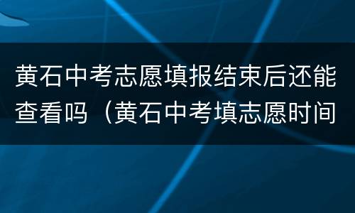 黄石中考志愿填报结束后还能查看吗（黄石中考填志愿时间）