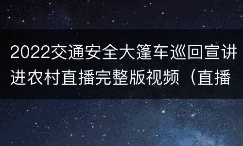 2022交通安全大篷车巡回宣讲进农村直播完整版视频（直播入口+内容）