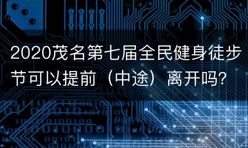 2020茂名第七届全民健身徒步节可以提前（中途）离开吗？
