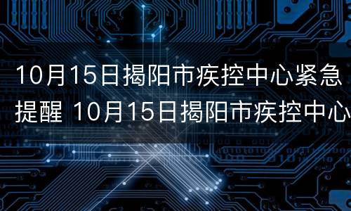 10月15日揭阳市疾控中心紧急提醒 10月15日揭阳市疾控中心紧急提醒公告