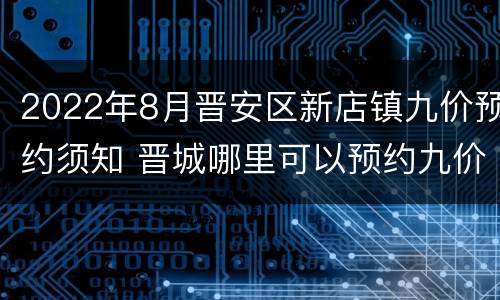 2022年8月晋安区新店镇九价预约须知 晋城哪里可以预约九价