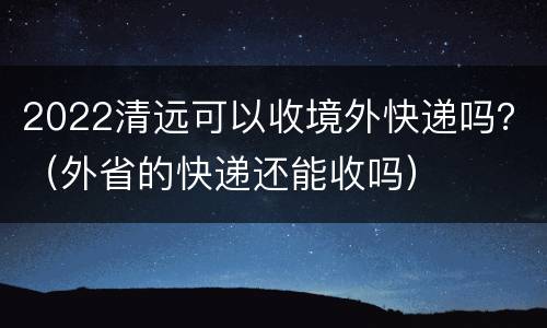 2022清远可以收境外快递吗？（外省的快递还能收吗）