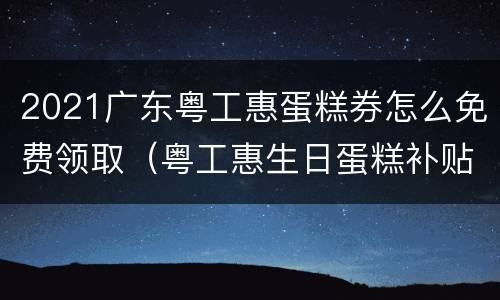 2021广东粤工惠蛋糕券怎么免费领取（粤工惠生日蛋糕补贴券怎么用）