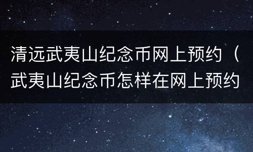 清远武夷山纪念币网上预约（武夷山纪念币怎样在网上预约）