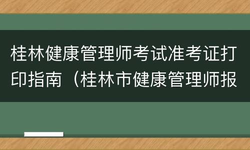 桂林健康管理师考试准考证打印指南（桂林市健康管理师报名）