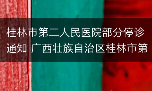 桂林市第二人民医院部分停诊通知 广西壮族自治区桂林市第二人民医院电话