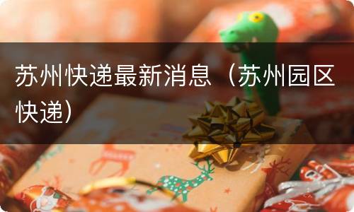 苏州快递最新消息（苏州园区快递）