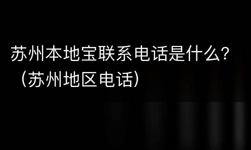 苏州本地宝联系电话是什么？（苏州地区电话）