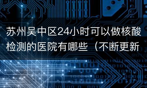 苏州吴中区24小时可以做核酸检测的医院有哪些（不断更新）