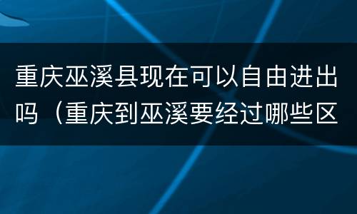 重庆巫溪县现在可以自由进出吗（重庆到巫溪要经过哪些区或县）