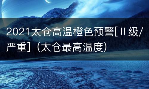 2021太仓高温橙色预警[Ⅱ级/严重]（太仓最高温度）