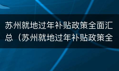 苏州就地过年补贴政策全面汇总（苏州就地过年补贴政策全面汇总了吗）