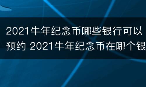 2021牛年纪念币哪些银行可以预约 2021牛年纪念币在哪个银行预约