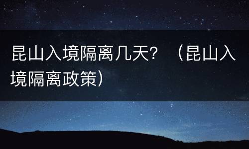 昆山入境隔离几天？（昆山入境隔离政策）