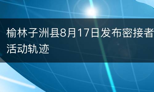 榆林子洲县8月17日发布密接者活动轨迹