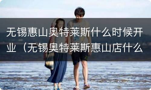 无锡惠山奥特莱斯什么时候开业（无锡奥特莱斯惠山店什么时候开业）