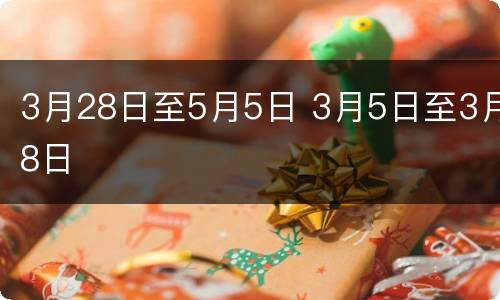3月28日至5月5日 3月5日至3月8日