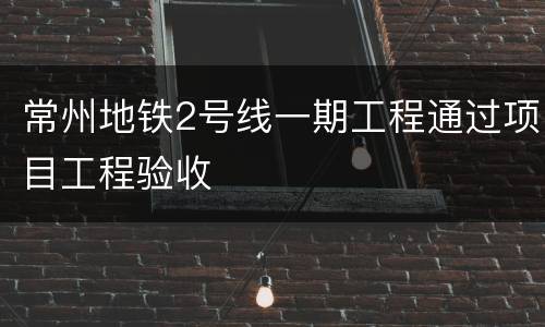 常州地铁2号线一期工程通过项目工程验收