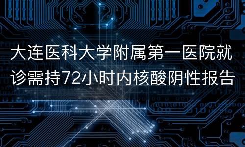 大连医科大学附属第一医院就诊需持72小时内核酸阴性报告