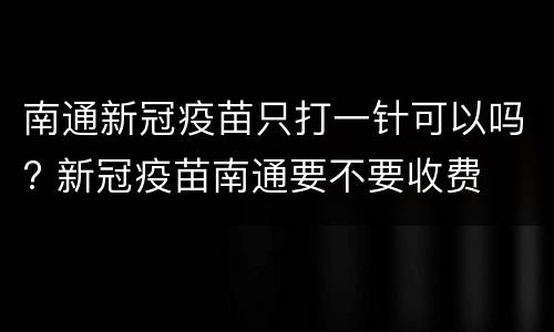 南通新冠疫苗只打一针可以吗? 新冠疫苗南通要不要收费