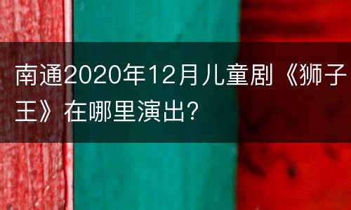 南通2020年12月儿童剧《狮子王》在哪里演出?
