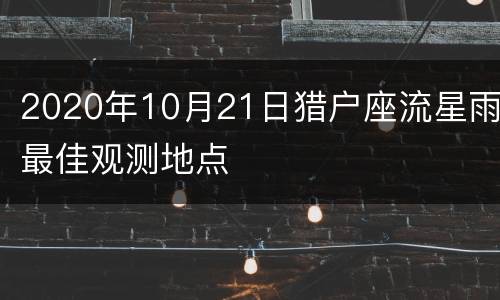 2020年10月21日猎户座流星雨最佳观测地点