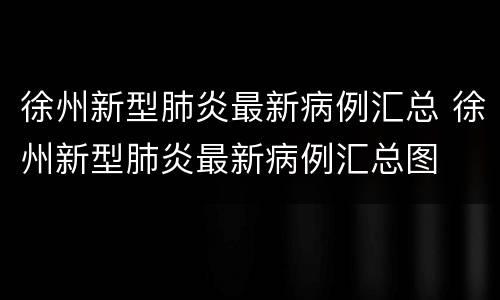 徐州新型肺炎最新病例汇总 徐州新型肺炎最新病例汇总图