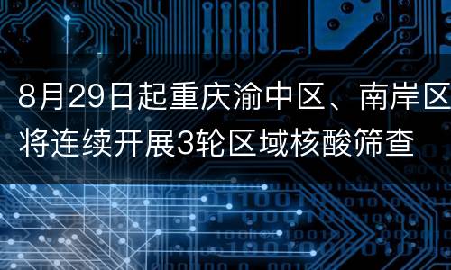 8月29日起重庆渝中区、南岸区将连续开展3轮区域核酸筛查