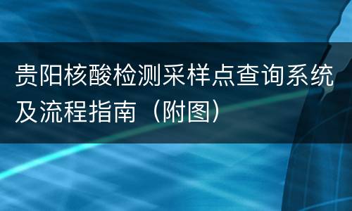 贵阳核酸检测采样点查询系统及流程指南（附图）