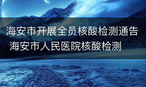 海安市开展全员核酸检测通告 海安市人民医院核酸检测